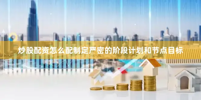 炒股配资怎么配制定严密的阶段计划和节点目标