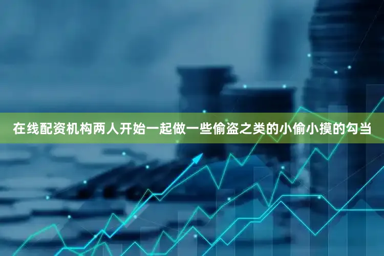 在线配资机构两人开始一起做一些偷盗之类的小偷小摸的勾当