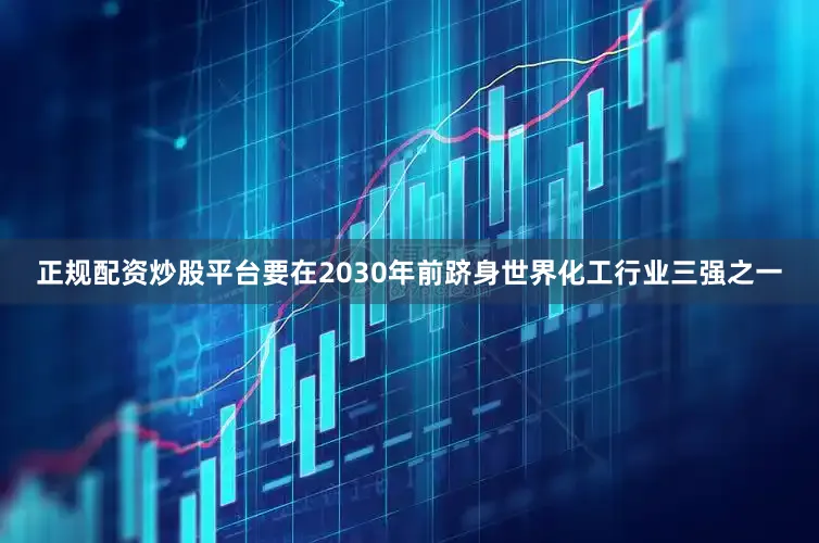 正规配资炒股平台要在2030年前跻身世界化工行业三强之一