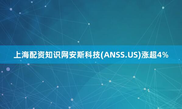 上海配资知识网安斯科技(ANSS.US)涨超4%