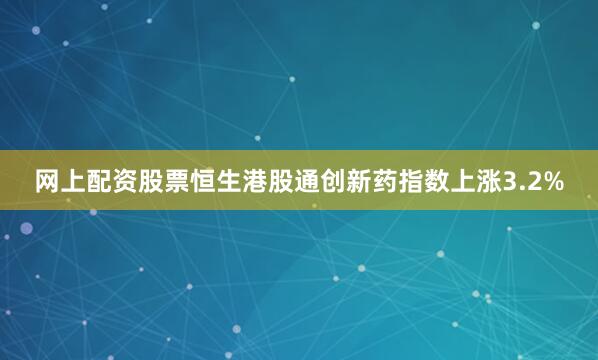 网上配资股票恒生港股通创新药指数上涨3.2%