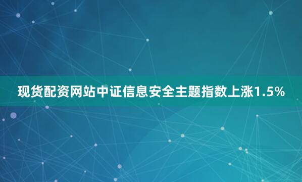 现货配资网站中证信息安全主题指数上涨1.5%