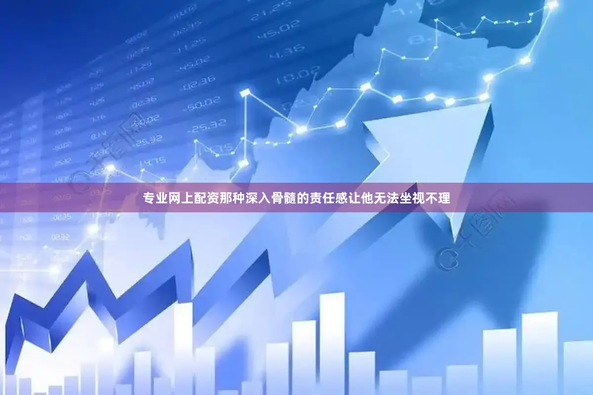 专业网上配资那种深入骨髓的责任感让他无法坐视不理