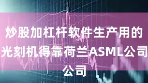炒股加杠杆软件生产用的光刻机得靠荷兰ASML公司
