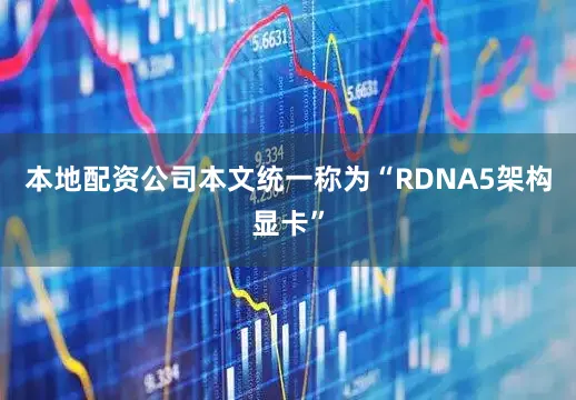 本地配资公司本文统一称为“RDNA5架构显卡”
