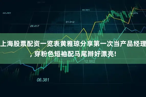 上海股票配资一览表黄雅琼分享第一次当产品经理, 穿粉色短袖配马尾辫好漂亮!