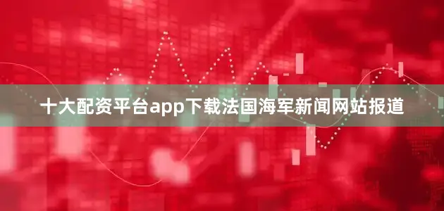 十大配资平台app下载法国海军新闻网站报道