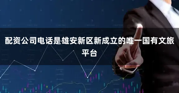 配资公司电话是雄安新区新成立的唯一国有文旅平台