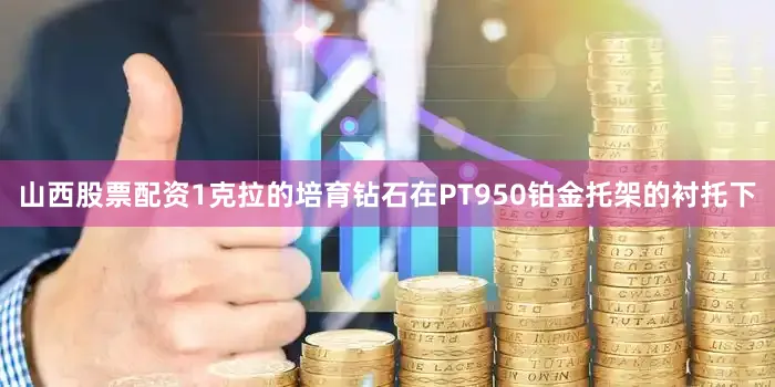 山西股票配资1克拉的培育钻石在PT950铂金托架的衬托下