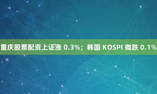重庆股票配资上证涨 0.3%；韩国 KOSPI 微跌 0.1%