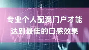 专业个人配资门户才能达到最佳的口感效果
