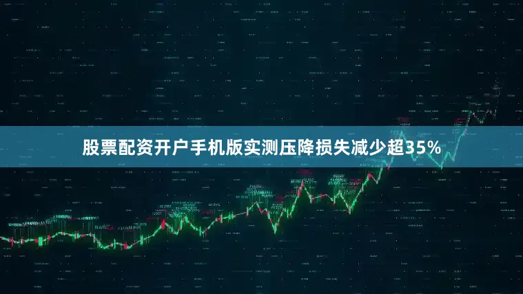 股票配资开户手机版实测压降损失减少超35%